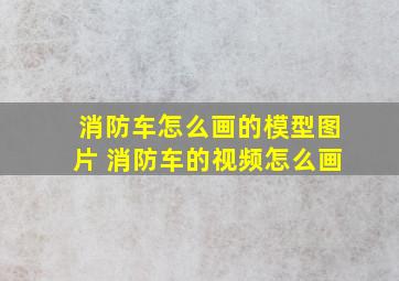 消防车怎么画的模型图片 消防车的视频怎么画